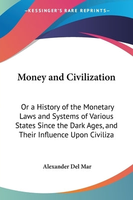 Money and Civilization: Or a History of the Monetary Laws and Systems of Various States Since the Dark Ages, and Their Influence Upon Civiliza by Del Mar, Alexander