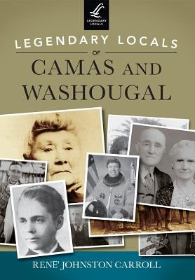 Legendary Locals of Camas and Washougal by Carroll, Rene Johnston