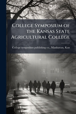 College Symposium of the Kansas State Agricultural College by College Symposium Publishing Co, Manhat