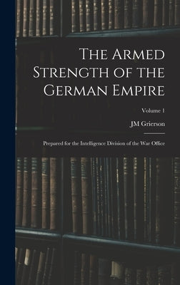 The Armed Strength of the German Empire: Prepared for the Intelligence Division of the War Office; Volume 1 by Grierson, Jm
