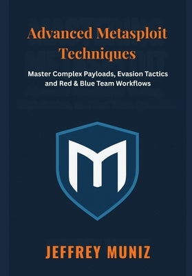 Advanced Metasploit Techniques: Master Complex Payloads, Evasion Tactics and Red & Blue Team Workflows by Muniz, Jeffrey