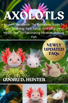 Axolotls: Axolotls Handbook: The Complete Guide To Care, Breeding, Tank Setup, And Long-Term Health For The Fascinating Mexican Walking Fish by Hunter, Gooru D.