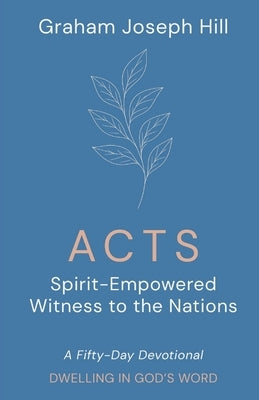 Acts: Spirit-Empowered Witness to the Nations: A Fifty-Day Devotional by Hill, Graham Joseph
