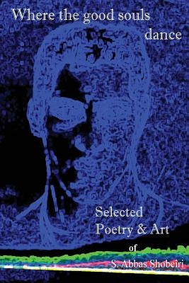 Where the good souls dance: Selected Poetry and Art of S. Abbas Shobeiri by Shobeiri, S. Abbas