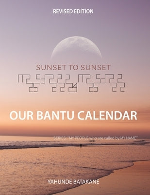 Sunset to Sunset Our Bantu Calendar: Revised Edition, Expanded Research and Information, Scriptural References from a Bantu Biblical Hebrew Perspectiv by Batakane, Yahunde
