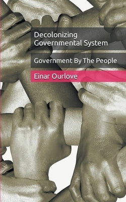 Government By The People: Decolonizing Governmental System by Ourlove, Einar