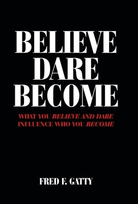Believe Dare Become: What You Believe and Dare Influence Who You Become by Gatty, Fred F.