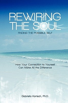 Rewiring the Soul: Finding the Possible Self: How Your Connection to Yourself Can Make All the Difference by Kortsch Ph. D., Gabriella
