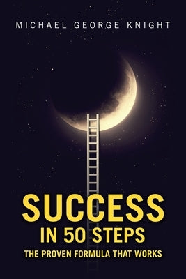 Success in 50 Steps: The Proven Formula That Works by Knight, Michael George