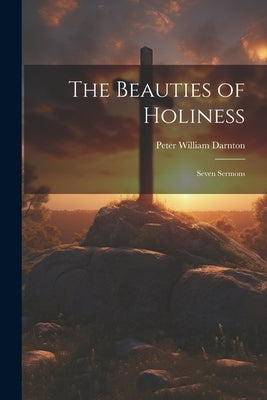 The Beauties of Holiness: Seven Sermons by Darnton, Peter William
