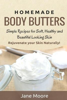 Homemade Body Butters: Simple Recipes for Soft, Healthy, and Beautiful Looking Skin. Rejuvenate your Skin Naturally! by Moore, Jane