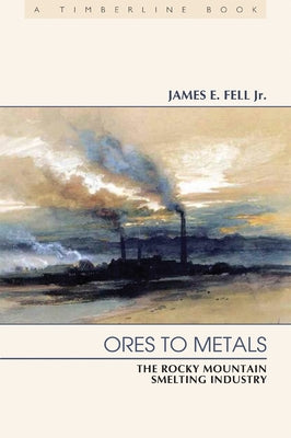 Ores to Metals: The Rocky Mountain Smelting Industry by Fell, James E., Jr.