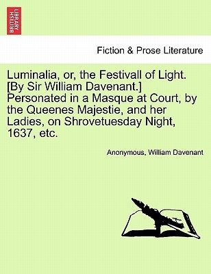 Luminalia, Or, the Festivall of Light. [By Sir William Davenant.] Personated in a Masque at Court, by the Queenes Majestie, and Her Ladies, on Shrovet by Anonymous