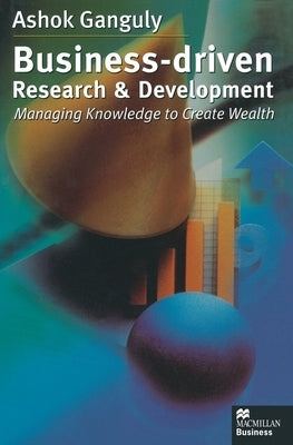 Business-Driven Research & Development: Managing Knowledge to Create Wealth by Ganguly, A.