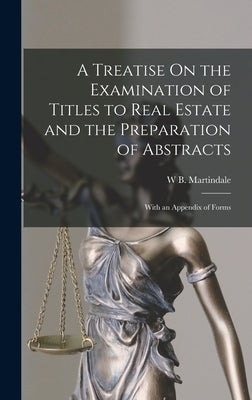 A Treatise On the Examination of Titles to Real Estate and the Preparation of Abstracts: With an Appendix of Forms by Martindale, W. B.