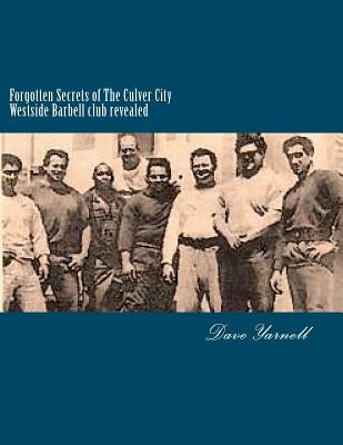 Forgotten Secrets of The Culver City Westside Barbell club revealed: Featuring the entire original Westside Barbell Crew, the Wild Bunch of West Virgi by Yarnell, Dave