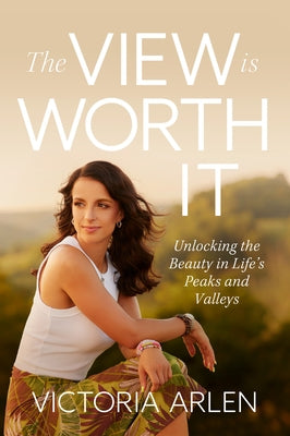 The View Is Worth It: Unlocking the Beauty in Life's Peaks and Valleys by Arlen, Victoria