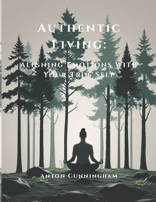 Authentic Living: Aligning Emotions With Your True Self by Cunningham, Anton