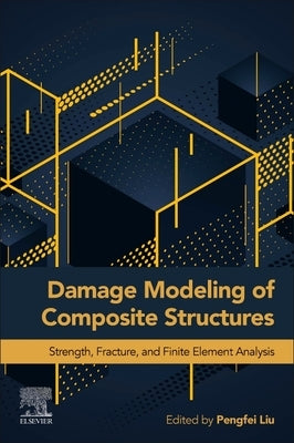 Damage Modeling of Composite Structures: Strength, Fracture, and Finite Element Analysis by Liu, Pengfei