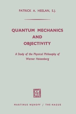 Quantum Mechanics and Objectivity: A Study of the Physical Philosophy of Werner Heisenberg by Heelan, Patrick A.