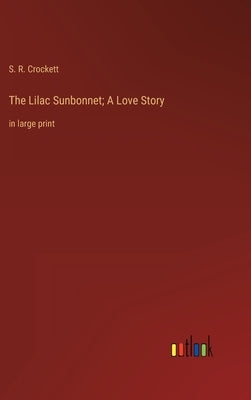 The Lilac Sunbonnet; A Love Story: in large print by Crockett, S. R.