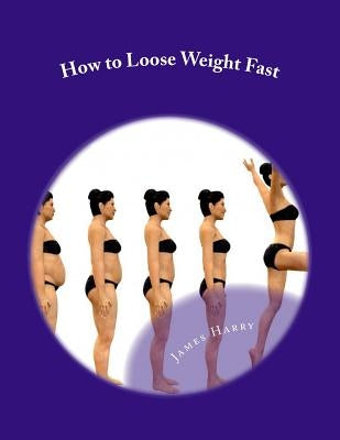 How to Loose Weight Fast: How to Loose Weight Fast by Harry, James T.