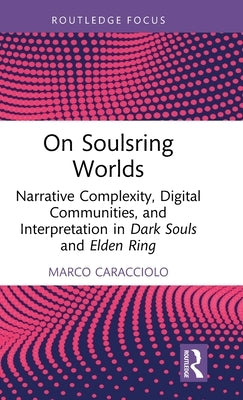 On Soulsring Worlds: Narrative Complexity, Digital Communities, and Interpretation in Dark Souls and Elden Ring by Caracciolo, Marco