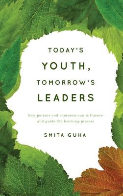Today's Youth, Tomorrow's Leaders: How Parents and Educators Can Influence and Guide the Learning Process by Guha, Smita