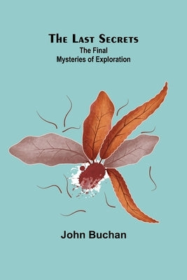 The Last Secrets: The Final Mysteries of Exploration by Buchan, John