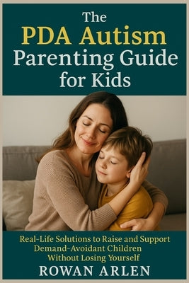 The PDA Autism Parenting Guide for Kids: Real-Life Solutions to Raise and Support Demand-Avoidant Children Without Losing Yourself by Arlen, Rowan