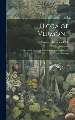 Flora of Vermont: A List of the Fern and Seed Plants Growing Without Cultivation by Vermont Botanical Club