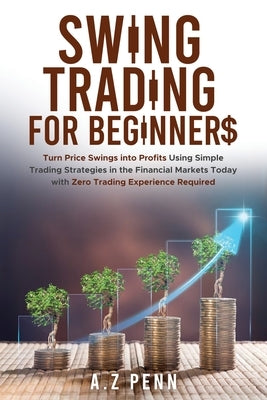Swing Trading for Beginners: Turn Price Swings into Profits Using Simple Trading Strategies in the Financial Markets Today with Zero Trading Experienc by Penn, A. Z.