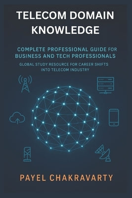 Telecom Domain Knowledge: Complete Professional Guide for Business and Tech Professionals: Global Study Resource for Career Shifts into Telecom Indust by Chakravarty, Payel