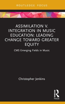 Assimilation v. Integration in Music Education: Leading Change toward Greater Equity by Jenkins, Christopher