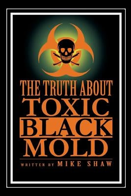 The Truth about Toxic Black Mold by Shaw, Mike