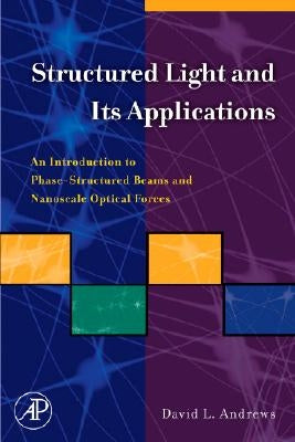 Structured Light and Its Applications: An Introduction to Phase-Structured Beams and Nanoscale Optical Forces by Andrews, David