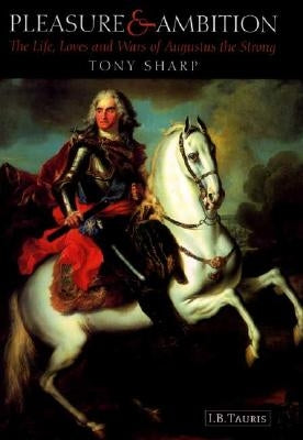 Pleasure and Ambition: The Life, Loves and Wars of Augustus the Strong by Sharp, Tony