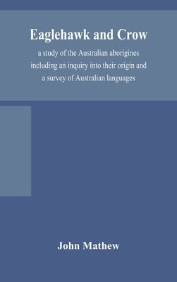 Eaglehawk and Crow; a study of the Australian aborigines including an inquiry into their origin and a survey of Australian languages by Mathew, John