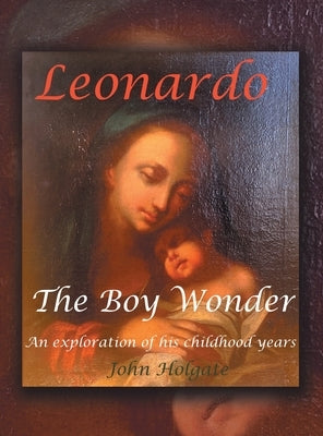 Leonardo The Boy Wonder: An exploration of his childhood years by Holgate, John
