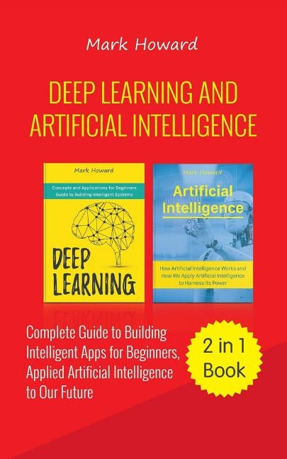 Deep Learning and Artificial Intelligence: A Complete Guide to Building Intelligent Apps for Beginners, Applied Artificial Intelligence to Our Future by Howard, Mark