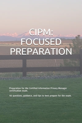 Cipm: FOCUSED PREPARATION: Preparation for the Certified Information Privacy Manager certification exam. 90 questions, guida by Smit, Gabe