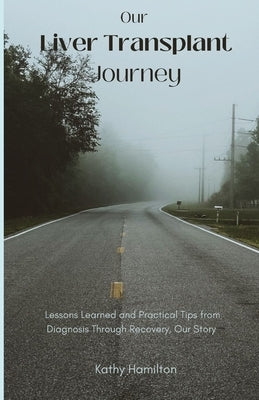 Our Liver Transplant Journey: Lessons Learned and Practical Tips from Diagnosis Through Recovery, Our Story by Hamilton, Kathy