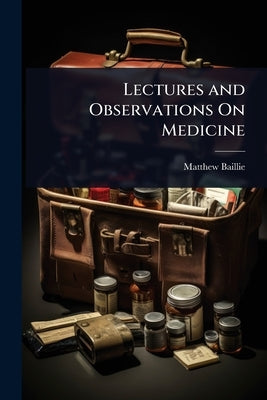 Lectures and Observations On Medicine by Baillie, Matthew