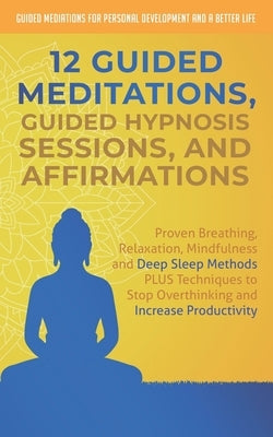 12 Guided Meditations, Hypnosis Sessions and Affirmations: Proven Breathing, Relaxation, Mindfulness and Deep Sleep Methods PLUS Techniques to Stop Ov by And a. Better Life, Guided Mediations fo