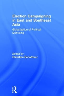 Election Campaigning in East and Southeast Asia: Globalization of Political Marketing by Schafferer, Christian