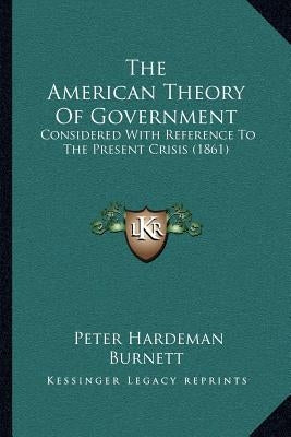 The American Theory Of Government: Considered With Reference To The Present Crisis (1861) by Burnett, Peter Hardeman