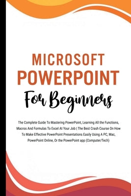 Microsoft PowerPoint For Beginners: The Complete Guide To Mastering PowerPoint, Learning All the Functions, Macros And Formulas To Excel At Your Job ( by Lumiere, Voltaire