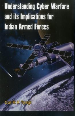 Understanding Cyber Warfare and Its Implications for Indian Armed Forces by Tyagi, Col R. K.
