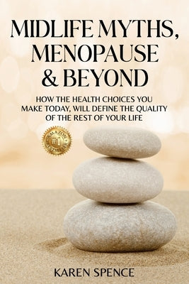 Midlife Myths, Menopause & Beyond: How the Health Choices You Make Today, Will Define the Quality of the Rest of Your Life by Spence, Karen