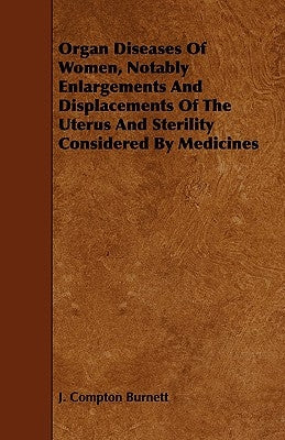 Organ Diseases of Women, Notably Enlargements and Displacements of the Uterus and Sterility Considered by Medicines by Burnett, J. Compton